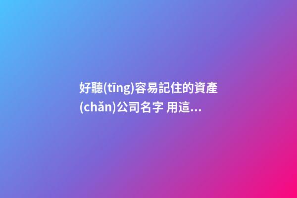 好聽(tīng)容易記住的資產(chǎn)公司名字 用這些字一定好看-第1張-公司起名-玄機(jī)派